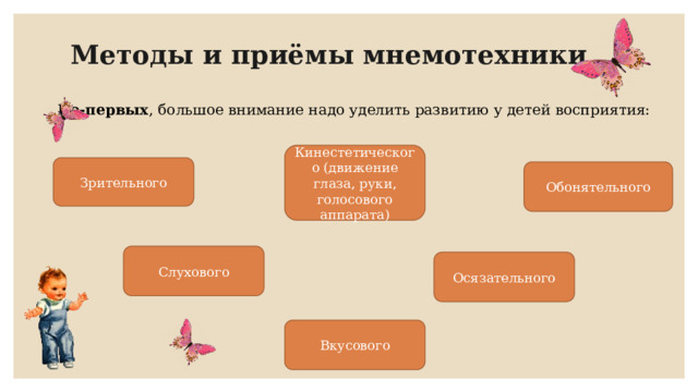  Методы и приёмы мнемотехники Во-первых , большое внимание надо уделить развитию у детей восприятия: Кинестетического (движение глаза, руки, голосового аппарата) Зрительного Обонятельного Слухового Осязательного Вкусового 