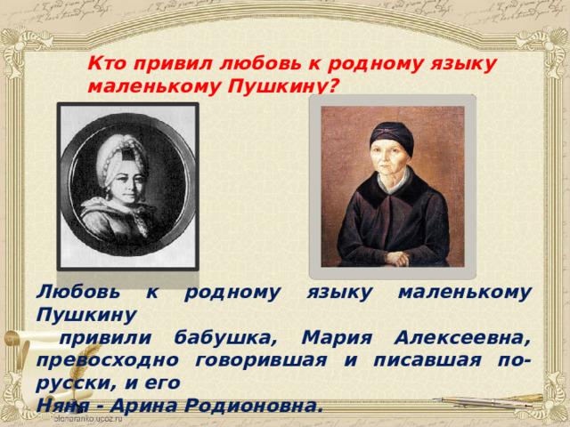  Кто привил любовь к родному языку  маленькому Пушкину? Любовь к родному языку маленькому Пушкину  привили бабушка, Мария Алексеевна, превосходно говорившая и писавшая по-русски, и его Няня - Арина Родионовна.  