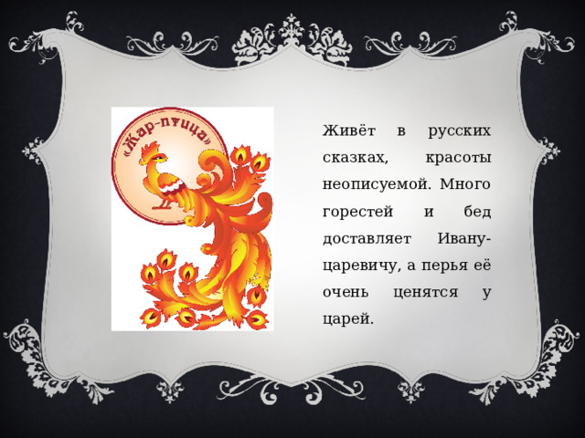 Живёт в русских сказках, красоты неописуемой. Много горестей и бед доставляет Ивану-царевичу, а перья её очень ценятся у царей. 