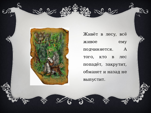 Живёт в лесу, всё живое ему подчиняется. А того, кто в лес попадёт, закрутит, обманет и назад не выпустит. 