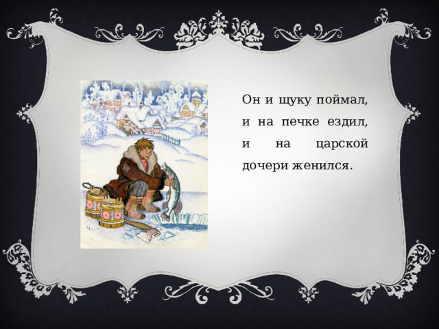 Он и щуку поймал, и на печке ездил, и на царской дочери женился. 