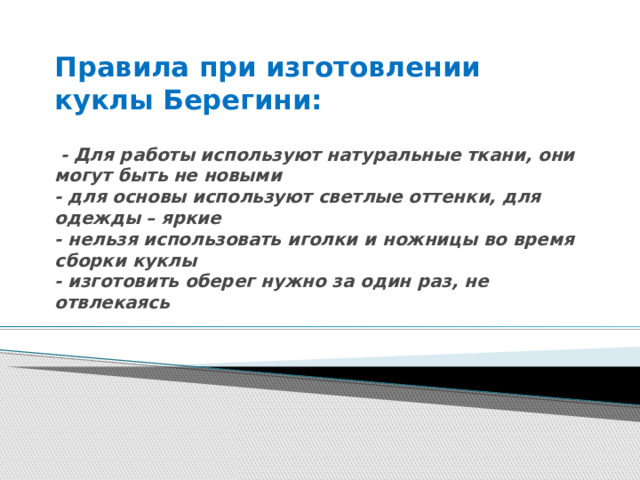 Правила при изготовлении куклы Берегини:    - Для работы используют натуральные ткани, они могут быть не новыми  - для основы используют светлые оттенки, для одежды – яркие  - нельзя использовать иголки и ножницы во время сборки куклы  - изготовить оберег нужно за один раз, не отвлекаясь 