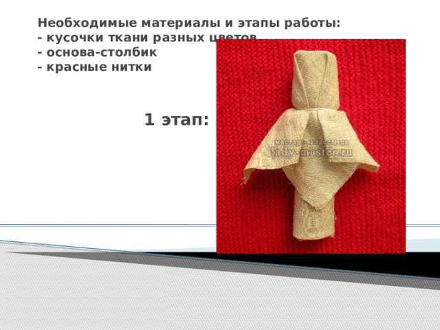 Необходимые материалы и этапы работы:  - кусочки ткани разных цветов  - основа-столбик  - красные нитки  1 этап: 