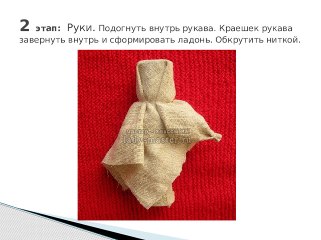 2 этап: Руки. Подогнуть внутрь рукава. Краешек рукава завернуть внутрь и сформировать ладонь. Обкрутить ниткой . 