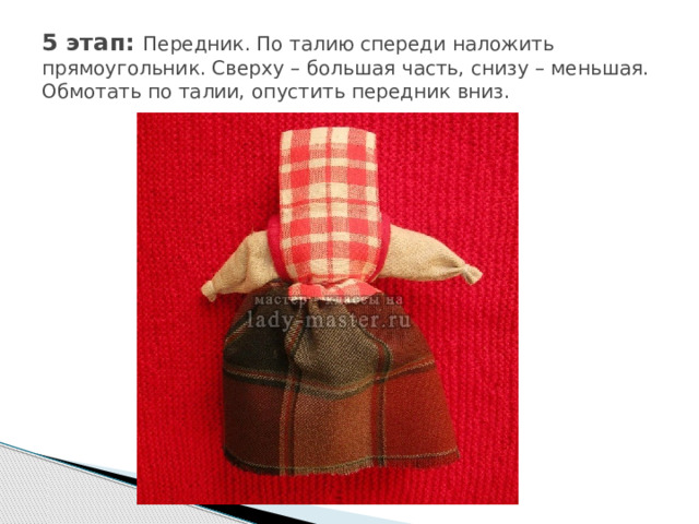 5 этап: Передник. По талию спереди наложить прямоугольник. Сверху – большая часть, снизу – меньшая. Обмотать по талии, опустить передник вниз. 