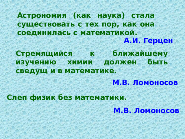 Астрономия (как наука) стала существовать с тех пор, как она соединилась с математикой. А.И. Герцен Стремящийся к ближайшему изучению химии должен быть сведущ и в математике. М.В. Ломоносов Слеп физик без математики. М.В. Ломоносов 
