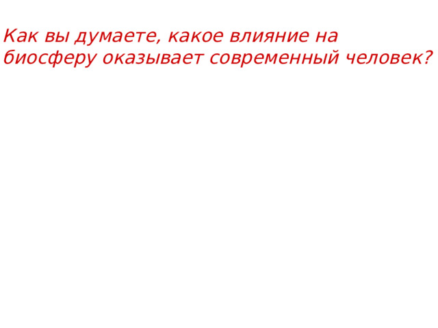 Как вы думаете, какое влияние на биосферу оказывает современный человек? 