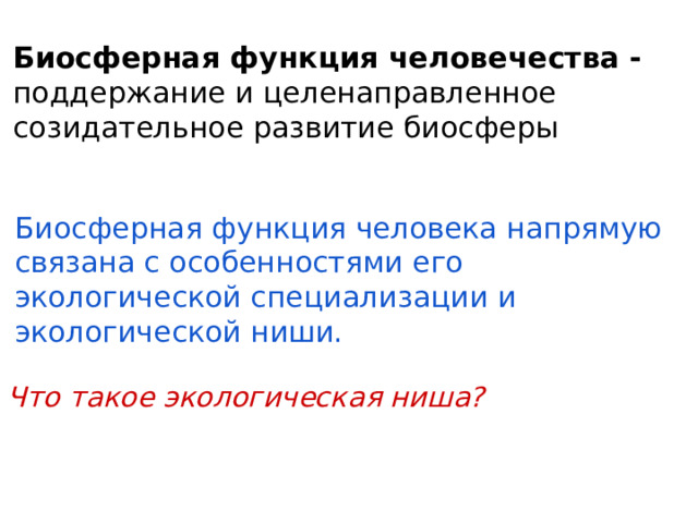 Биосферная функция человечества - поддержание и целенаправленное созидательное развитие биосферы Биосферная функция человека напрямую связана с особенностями его экологической специализации и экологической ниши. Что такое экологическая ниша? 