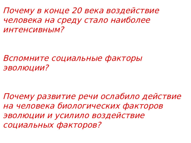 Почему в конце 20 века воздействие человека на среду стало наиболее интенсивным?   Вспомните социальные факторы эволюции?   Почему развитие речи ослабило действие на человека биологических факторов эволюции и усилило воздействие социальных факторов? 