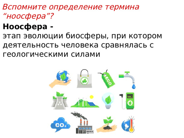 Вспомните определение термина “ноосфера”? Ноосфера - этап эволюции биосферы, при котором деятельность человека сравнялась с геологическими силами 