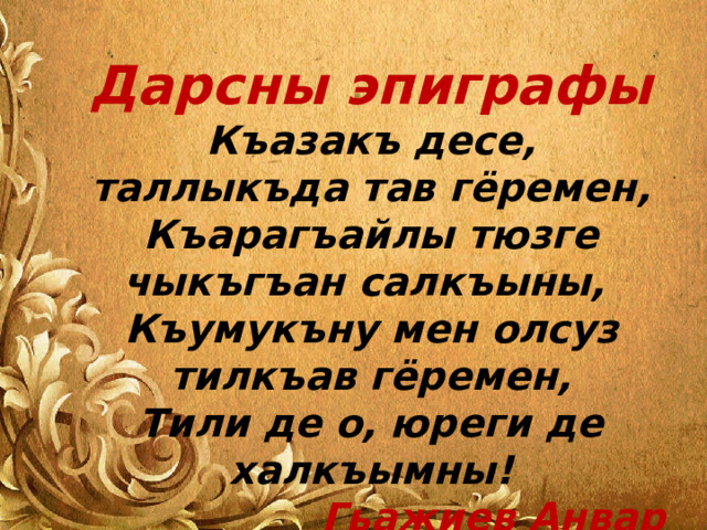  Дарсны эпиграфы Къазакъ десе, таллыкъда тав гёремен, Къарагъайлы тюзге чыкъгъан салкъыны, Къумукъну мен олсуз тилкъав гёремен, Тили де о, юреги де халкъымны! Гьажиев Анвар 