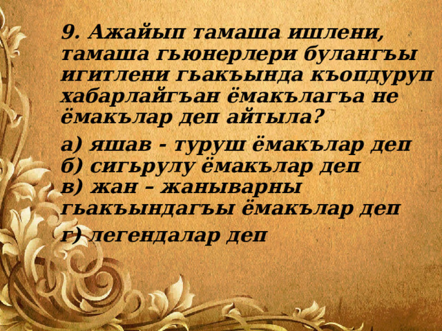 9. Ажайып тамаша ишлени, тамаша гьюнерлери булангъы игитлени гьакъында къопдуруп хабарлайгъан ёмакълагъа не ёмакълар деп айтыла? а) яшав - туруш ёмакълар деп  б) сигьрулу ёмакълар деп  в) жан – жаныварны гьакъындагъы ёмакълар деп г) легендалар деп 
