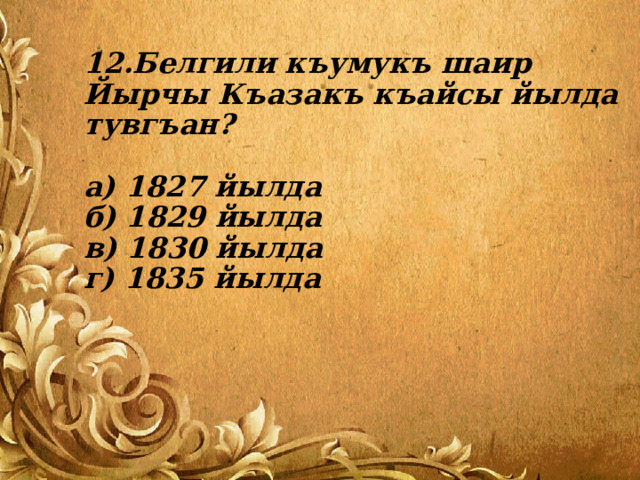 12.Белгили къумукъ шаир Йырчы Къазакъ къайсы йылда тувгъан?   а) 1827 йылда  б) 1829 йылда  в) 1830 йылда  г) 1835 йылда 