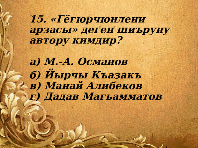 15. «Гёгюрчюнлени арзасы» деген шиъруну автору кимдир?   а) М.-А. Османов б) Йырчы Къазакъ  в) Манай Алибеков  г) Дадав Магьамматов 
