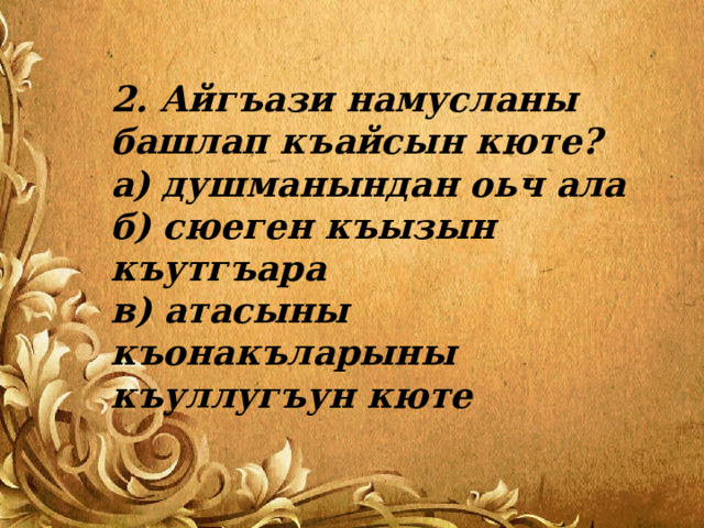 2. Айгъази намусланы башлап къайсын кюте? а) душманындан оьч ала  б) сюеген къызын къутгъара  в) атасыны къонакъларыны къуллугъун кюте   