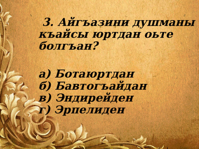  3. Айгъазини душманы къайсы юртдан оьте болгъан?   а) Ботаюртдан  б) Бавтогъайдан  в) Эндирейден  г) Эрпелиден 