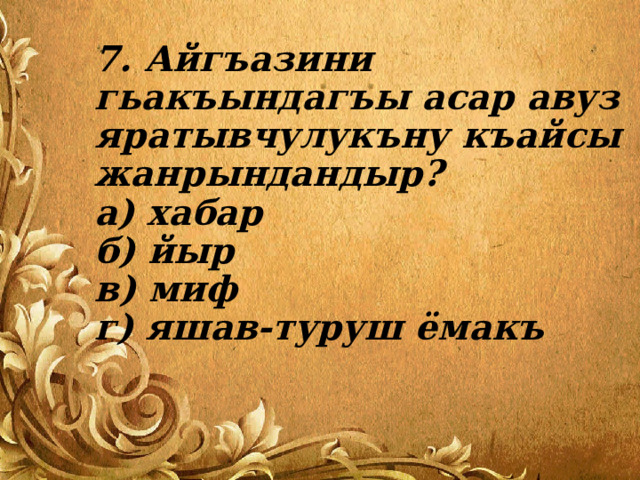 7. Айгъазини гьакъындагъы асар авуз яратывчулукъну къайсы жанрындандыр?  а) хабар  б) йыр  в) миф  г) яшав-туруш ёмакъ 