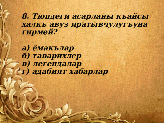 8. Тюпдеги асарланы къайсы халкъ авуз яратывчулугъуна гирмей?   а) ёмакълар  б) таварихлер  в) легендалар  г) адабият хабарлар 
