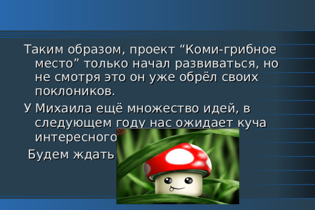 Таким образом, проект “Коми-грибное место” только начал развиваться, но не смотря это он уже обрёл своих поклоников. У Михаила ещё множество идей, в следующем году нас ожидает куча интересного.  Будем ждать!;) 