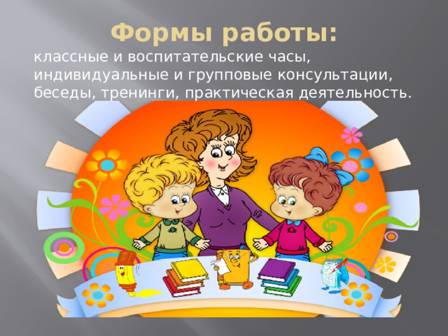 Формы работы: классные и воспитательские часы, индивидуальные и групповые консультации, беседы, тренинги, практическая деятельность. 