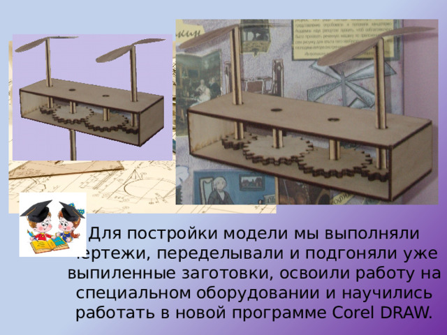  Для постройки модели мы выполняли чертежи, переделывали и подгоняли уже выпиленные заготовки, освоили работу на специальном оборудовании и научились работать в новой программе Corel DRAW. 