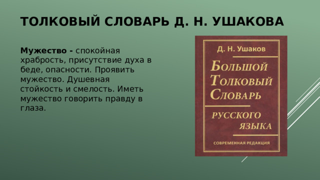Толковый словарь Д. Н. Ушакова Мужество - спокойная храбрость, присутствие духа в беде, опасности. Проявить мужество. Душевная стойкость и смелость. Иметь мужество говорить правду в глаза. 
