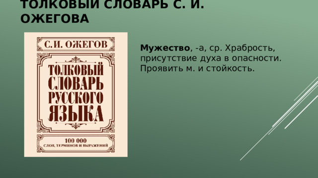 Толковый словарь С. И. Ожегова  Мужество , -а, ср. Храбрость, присутствие духа в опасности. Проявить м. и стойкость. 