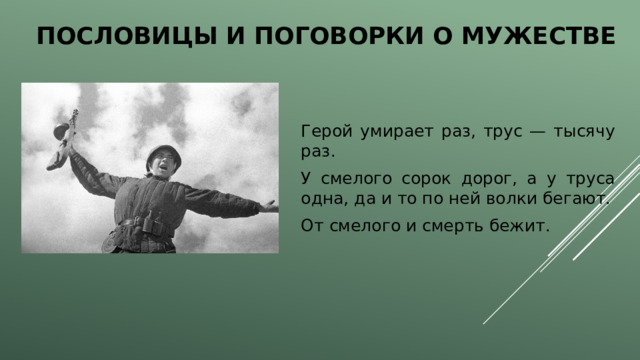 Пословицы и поговорки о мужестве Герой умирает раз, трус — тысячу раз. У смелого сорок дорог, а у труса одна, да и то по ней волки бегают. От смелого и смерть бежит. 