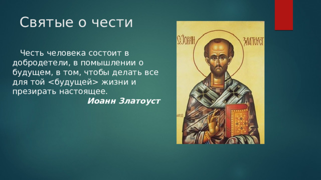 Святые о чести  Честь человека состоит в добродетели, в помышлении о будущем, в том, чтобы делать все для той  жизни и презирать настоящее.   Иоанн Златоуст 
