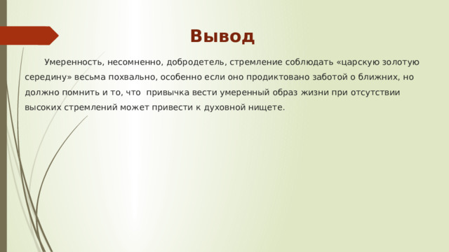 Вывод Умеренность, несомненно, добродетель, стремление соблюдать «царскую золотую середину» весьма похвально, особенно если оно продиктовано заботой о ближних, но должно помнить и то, что привычка вести умеренный образ жизни при отсутствии высоких стремлений может привести к духовной нищете. 
