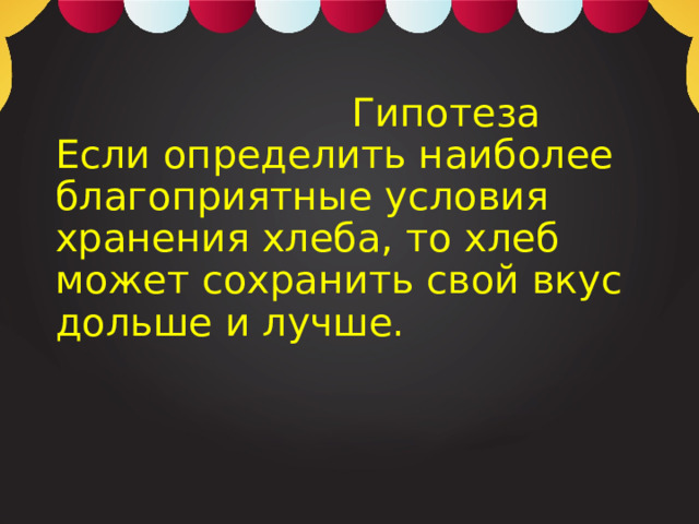  Гипотеза  Если определить наиболее благоприятные условия хранения хлеба, то хлеб может сохранить свой вкус дольше и лучше.   