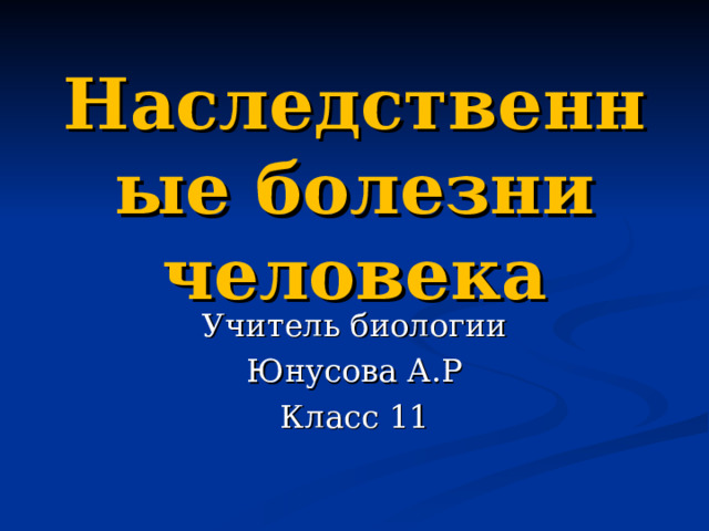 Наследственные болезни человека Учитель биологии Юнусова А.Р Класс 11 