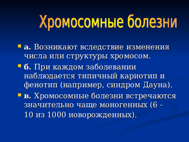 а. Возникают вследствие изменения числа или структуры хромосом. б. При каждом заболевании наблюдается типичный кариотип и фенотип (например, синдром Дауна). в. Хромосомные болезни встречаются значительно чаще моногенных (6 -10 из 1000 новорожденных).  