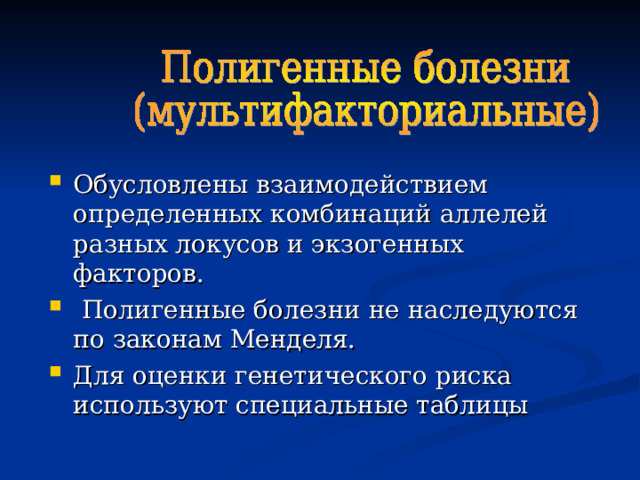 Обусловлены взаимодействием определенных комбинаций аллелей разных локусов и экзогенных факторов.  Полигенные болезни не наследуются по законам Менделя. Для оценки генетического риска используют специальные таблицы  