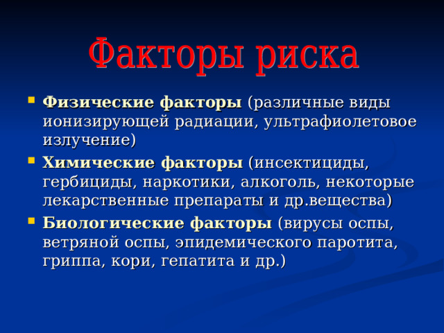 Физические факторы (различные виды ионизирующей радиации, ультрафиолетовое излучение) Химические факторы (инсектициды, гербициды, наркотики, алкоголь, некоторые лекарственные препараты и др.вещества) Биологические факторы (вирусы оспы, ветряной оспы, эпидемического паротита, гриппа, кори, гепатита и др.)    
