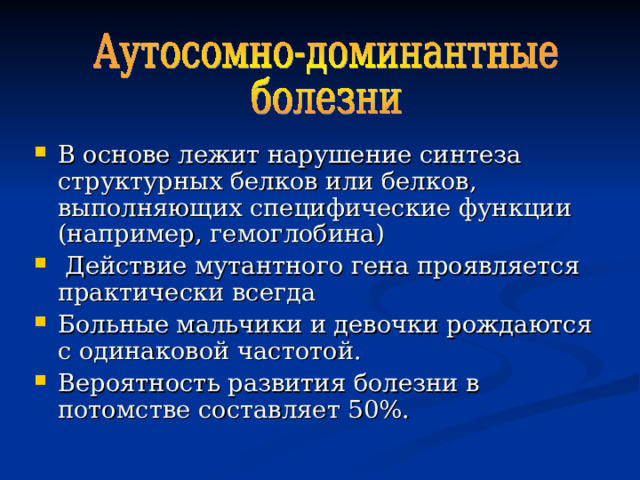 В основе лежит нарушение синтеза структурных белков или белков, выполняющих специфические функции (например, гемоглобина)  Действие мутантного гена проявляется практически всегда Больные мальчики и девочки рождаются с одинаковой частотой. Вероятность развития болезни в потомстве составляет 50%. 