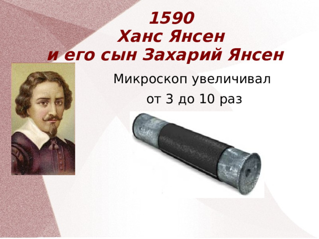 1590  Ханс Янсен  и его сын Захарий Янсен Микроскоп увеличивал от 3 до 10 раз  