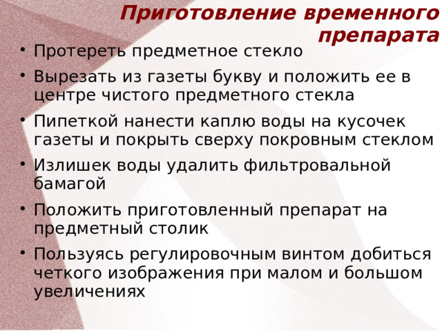 Приготовление временного препарата Протереть предметное стекло Вырезать из газеты букву и положить ее в центре чистого предметного стекла Пипеткой нанести каплю воды на кусочек газеты и покрыть сверху покровным стеклом Излишек воды удалить фильтровальной бамагой Положить приготовленный препарат на предметный столик Пользуясь регулировочным винтом добиться четкого изображения при малом и большом увеличениях  