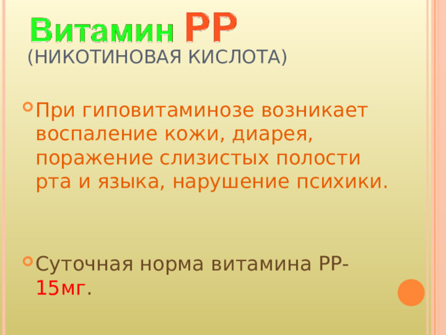 (НИКОТИНОВАЯ КИСЛОТА) При гиповитаминозе возникает воспаление кожи, диарея, поражение слизистых полости рта и языка, нарушение психики.   Суточная норма витамина РР- 15мг . 