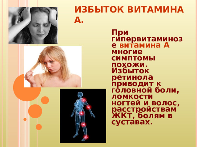 ИЗБЫТОК ВИТАМИНА А. При гипервитаминозе витамина А многие симптомы похожи. Избыток ретинола приводит к головной боли, ломкости ногтей и волос, расстройствам ЖКТ, болям в суставах. 