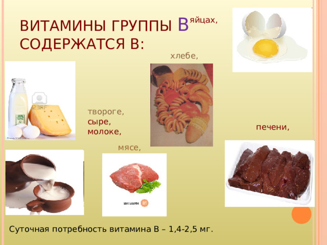 ВИТАМИНЫ ГРУППЫ B СОДЕРЖАТСЯ В: яйцах, хлебе, твороге, сыре, молоке, печени, мясе, Суточная потребность витамина В – 1,4-2,5 мг. 
