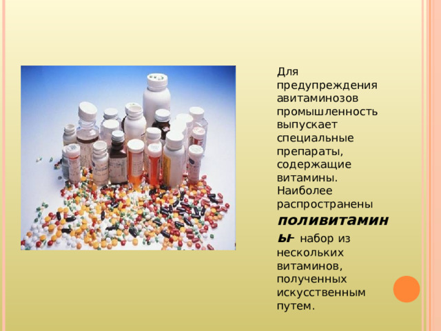 Для предупреждения авитаминозов промышленность выпускает специальные препараты, содержащие витамины. Наиболее распространены поливитамины - набор из нескольких витаминов, полученных искусственным путем. 