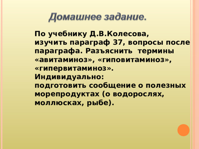 По учебнику Д.В.Колесова, изучить параграф 37, вопросы после параграфа. Разъяснить термины «авитаминоз», «гиповитаминоз», «гипервитаминоз». Индивидуально: подготовить сообщение о полезных морепродуктах (о водорослях, моллюсках, рыбе). 