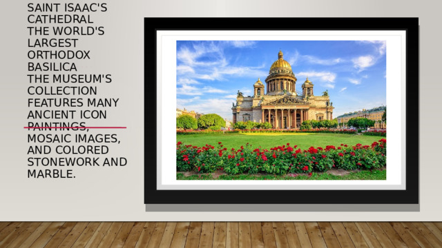 Saint Isaac's Cathedral  the world's largest Orthodox basilica  The museum's collection features many ancient icon paintings, mosaic images, and colored stonework and marble. 
