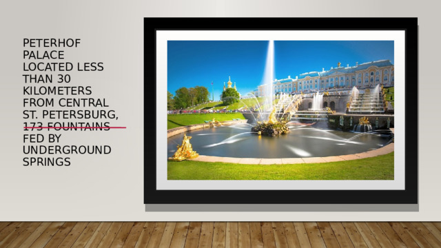 Peterhof Palace  Located less than 30 kilometers from central St. Petersburg, 173 fountains fed by underground springs 