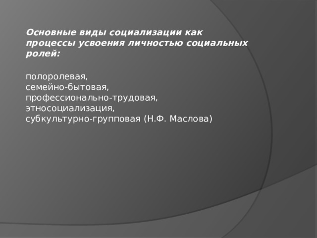Основные виды социализации как процессы усвоения личностью социальных ролей:  полоролевая,  семейно-бытовая,  профессионально-трудовая,  этносоциализация,  субкультурно-групповая (Н.Ф. Маслова) 