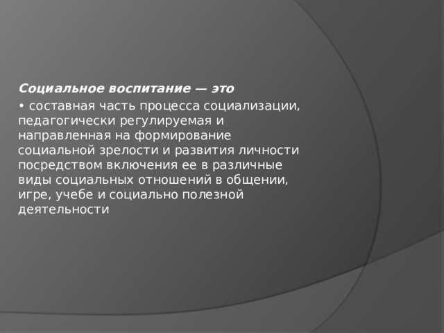 Социальное воспитание — это • составная часть процесса социализации,  педагогически регулируемая и  направленная на формирование  социальной зрелости и развития личности  посредством включения ее в различные  виды социальных отношений в общении,  игре, учебе и социально полезной  деятельности 
