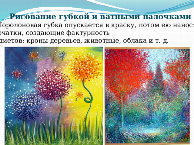 Рисование губкой и ватными палочками   Поролоновая губка опускается в краску, потом ею наносят отпечатки, создающие фактурность предметов: кроны деревьев, животные, облака и т. д. 