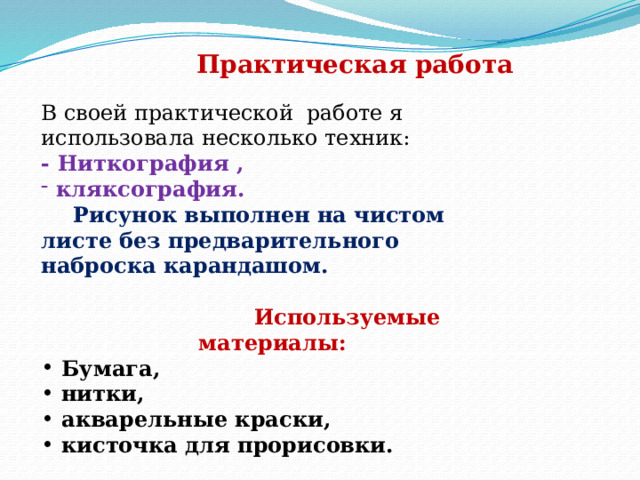 Практическая работа В своей практической работе я использовала несколько техник: - Ниткография ,  кляксография.  Рисунок выполнен на чистом листе без предварительного наброска карандашом.   Используемые материалы:  Бумага,  нитки,  акварельные краски,  кисточка для прорисовки. 