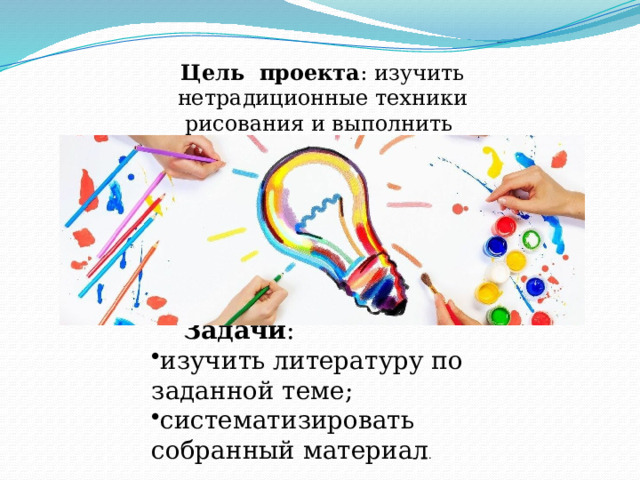 Цель проекта : изучить нетрадиционные техники рисования и выполнить творческую работу . Задачи : изучить литературу по заданной теме; систематизировать собранный материал . 